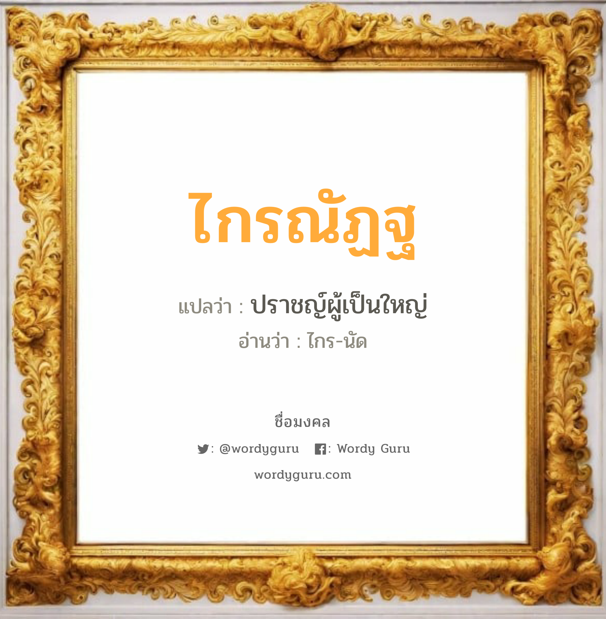 ไกรณัฏฐ แปลว่าอะไร หาความหมายและตรวจสอบชื่อ, ชื่อมงคล ไกรณัฏฐ วิเคราะห์ชื่อ ไกรณัฏฐ แปลว่า ปราชญ์ผู้เป็นใหญ่ อ่านว่า ไกร-นัด เพศ เหมาะกับ ผู้ชาย, ลูกชาย หมวด วันมงคล วันพุธกลางวัน, วันพุธกลางคืน, วันพฤหัสบดี, วันอาทิตย์