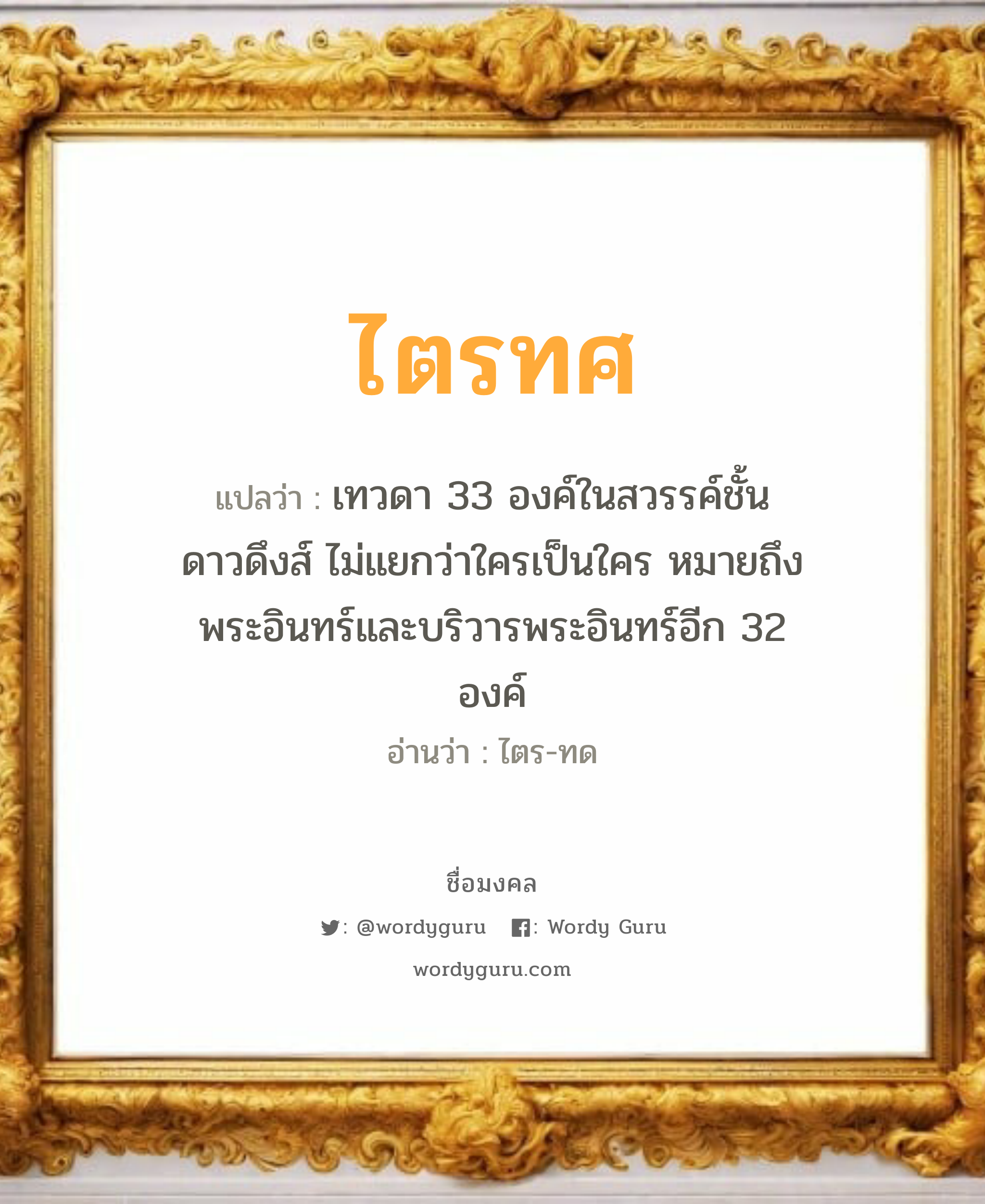 ไตรทศ แปลว่าอะไร หาความหมายและตรวจสอบชื่อ, ชื่อมงคล ไตรทศ วิเคราะห์ชื่อ ไตรทศ แปลว่า เทวดา 33 องค์ในสวรรค์ชั้นดาวดึงส์ ไม่แยกว่าใครเป็นใคร หมายถึงพระอินทร์และบริวารพระอินทร์อีก 32 องค์ อ่านว่า ไตร-ทด เพศ เหมาะกับ ผู้ชาย, ลูกชาย หมวด วันมงคล วันอังคาร, วันพุธกลางวัน, วันพุธกลางคืน, วันเสาร์