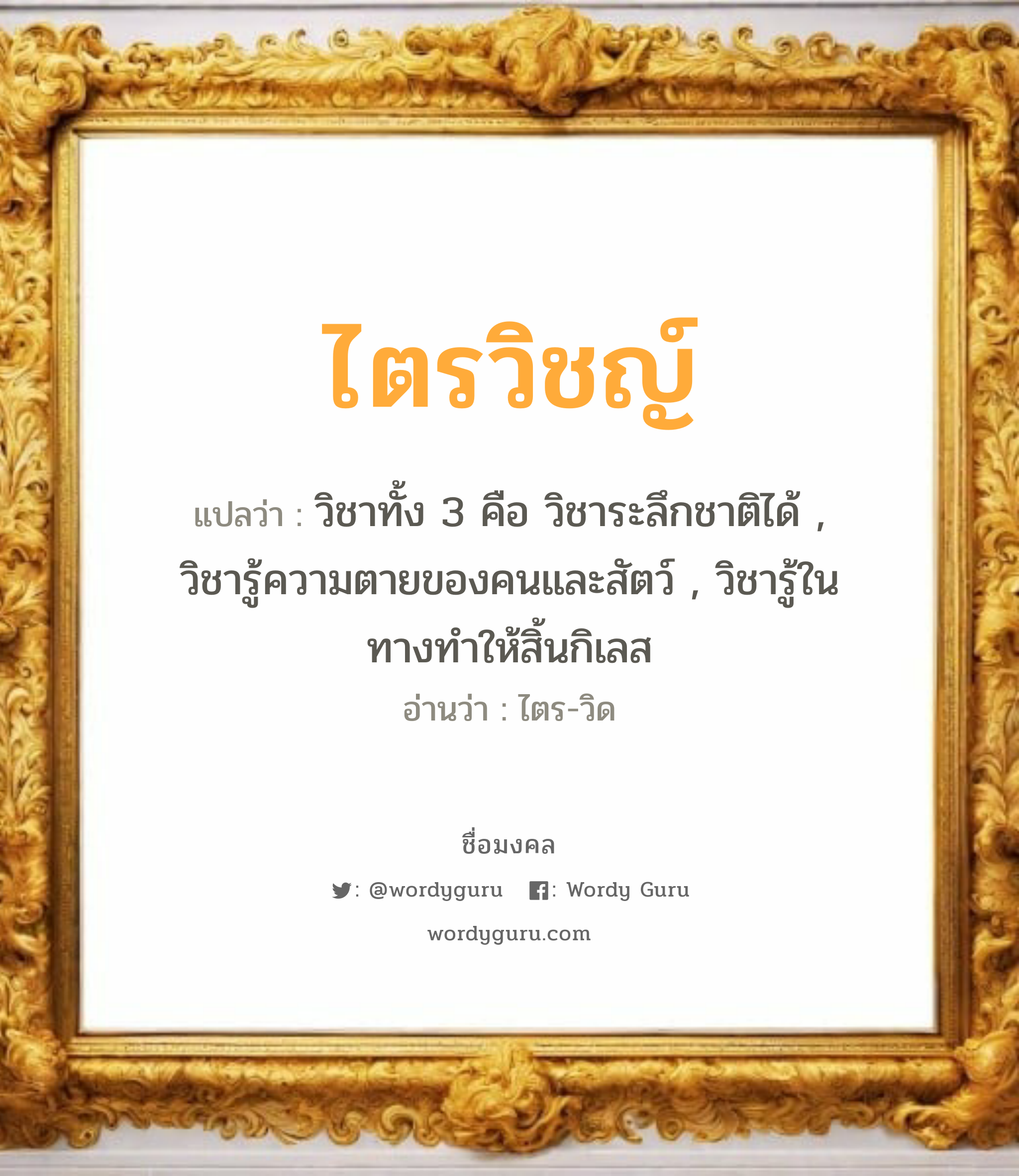 ไตรวิชญ์ แปลว่าอะไร หาความหมายและตรวจสอบชื่อ, ชื่อมงคล ไตรวิชญ์ วิเคราะห์ชื่อ ไตรวิชญ์ แปลว่า วิชาทั้ง 3 คือ วิชาระลึกชาติได้ , วิชารู้ความตายของคนและสัตว์ , วิชารู้ในทางทำให้สิ้นกิเลส อ่านว่า ไตร-วิด เพศ เหมาะกับ ผู้ชาย, ลูกชาย หมวด วันมงคล วันอังคาร, วันพุธกลางคืน, วันเสาร์, วันอาทิตย์