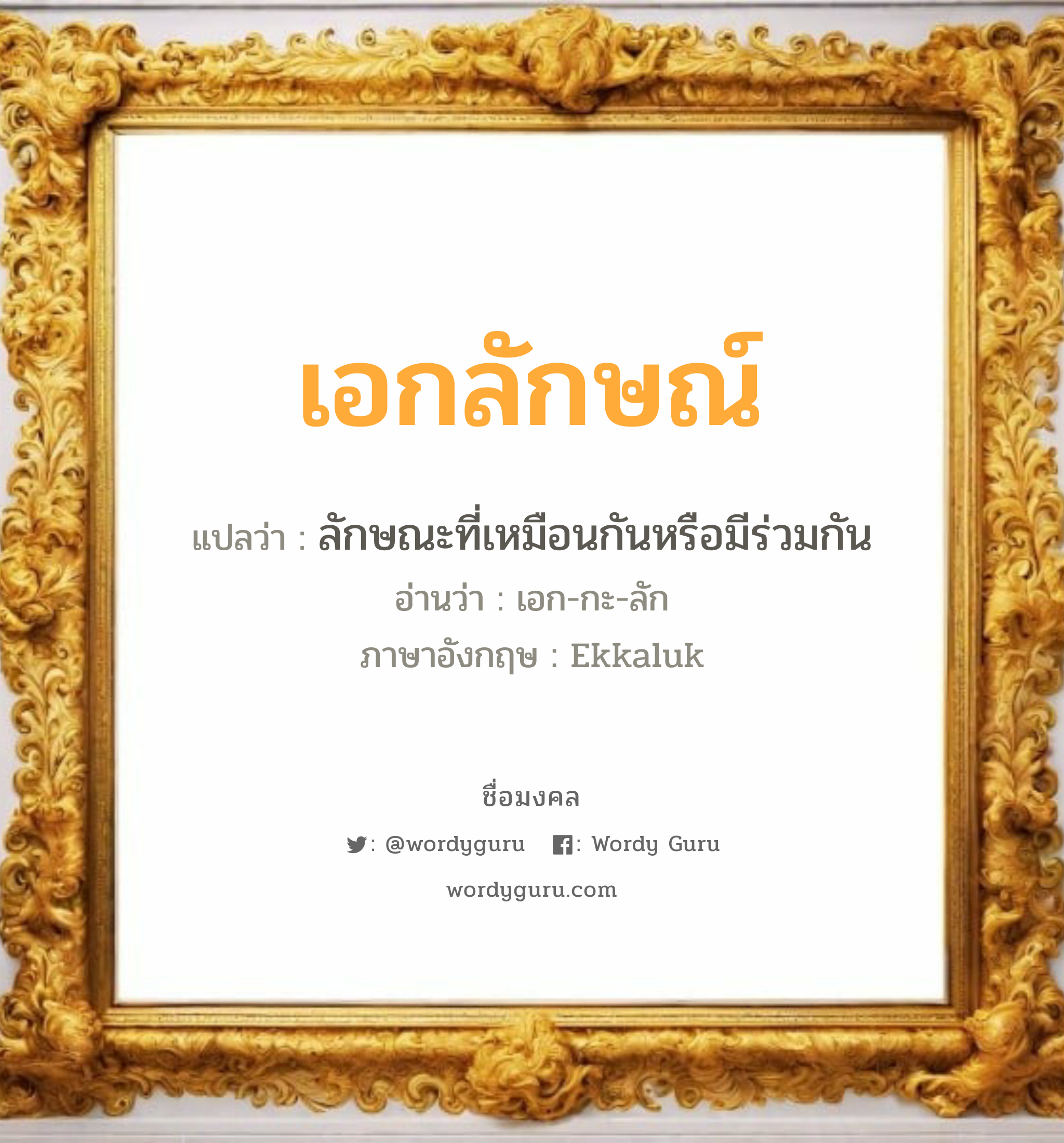 เอกลักษณ์ แปลว่าอะไร หาความหมายและตรวจสอบชื่อ, ชื่อมงคล เอกลักษณ์ วิเคราะห์ชื่อ เอกลักษณ์ แปลว่า ลักษณะที่เหมือนกันหรือมีร่วมกัน อ่านว่า เอก-กะ-ลัก ภาษาอังกฤษ Ekkaluk เพศ เหมาะกับ ผู้ชาย, ลูกชาย หมวด วันมงคล วันพุธกลางวัน, วันพุธกลางคืน, วันพฤหัสบดี