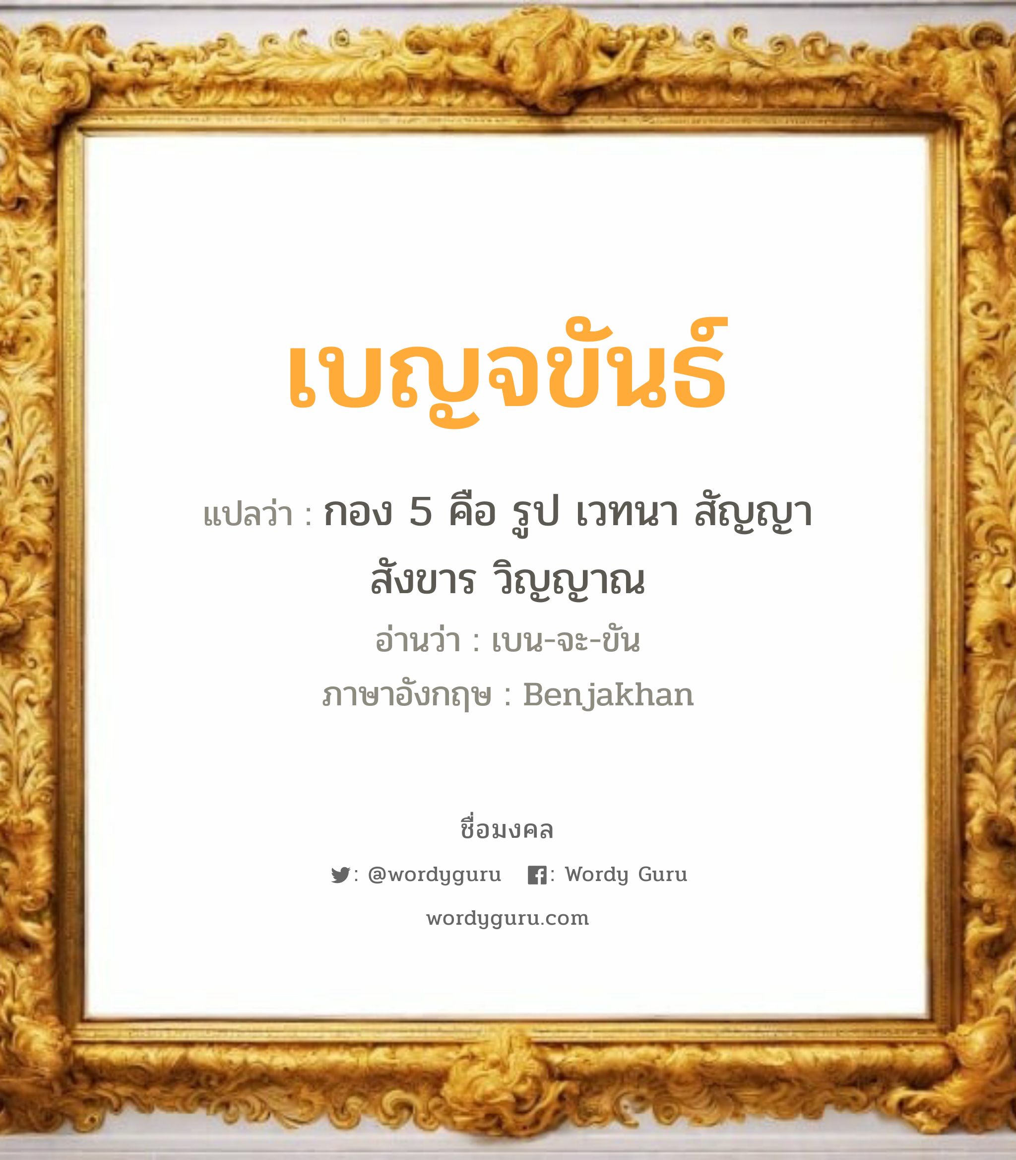 เบญจขันธ์ แปลว่าอะไร หาความหมายและตรวจสอบชื่อ, ชื่อมงคล เบญจขันธ์ วิเคราะห์ชื่อ เบญจขันธ์ แปลว่า กอง 5 คือ รูป เวทนา สัญญา สังขาร วิญญาณ อ่านว่า เบน-จะ-ขัน ภาษาอังกฤษ Benjakhan เพศ เหมาะกับ ผู้หญิง, ผู้ชาย, ลูกสาว, ลูกชาย หมวด วันมงคล วันศุกร์, วันเสาร์, วันอาทิตย์