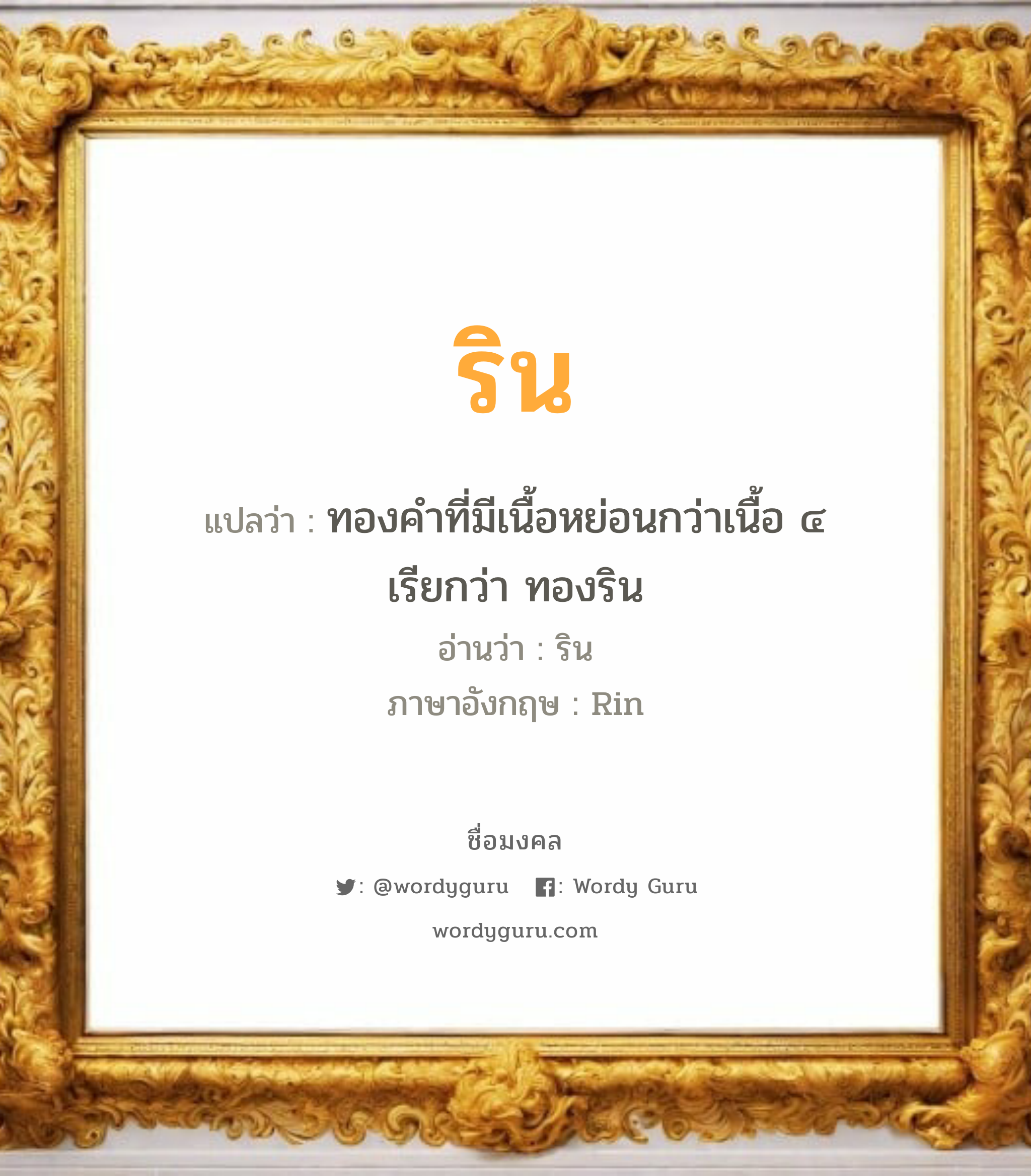 ริน แปลว่าอะไร หาความหมายและตรวจสอบชื่อ, ชื่อมงคล ริน วิเคราะห์ชื่อ ริน แปลว่า ทองคำที่มีเนื้อหย่อนกว่าเนื้อ ๔ เรียกว่า ทองริน อ่านว่า ริน ภาษาอังกฤษ Rin เพศ เหมาะกับ ผู้หญิง, ลูกสาว หมวด วันมงคล วันอังคาร, วันพุธกลางวัน, วันพุธกลางคืน, วันเสาร์, วันอาทิตย์