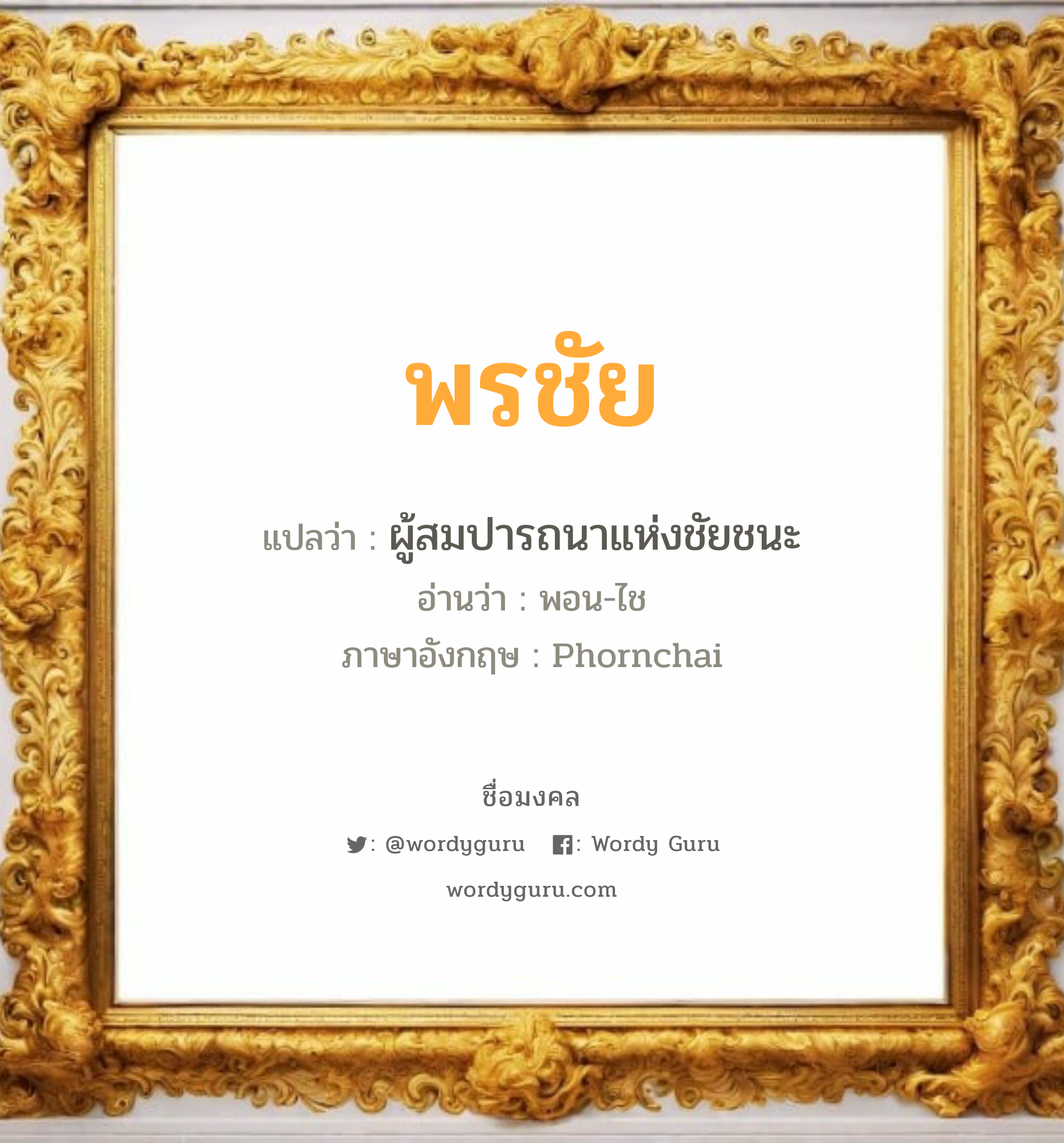 พรชัย แปลว่าอะไร หาความหมายและตรวจสอบชื่อ, ชื่อมงคล พรชัย วิเคราะห์ชื่อ พรชัย แปลว่า ผู้สมปารถนาแห่งชัยชนะ อ่านว่า พอน-ไช ภาษาอังกฤษ Phornchai เพศ เหมาะกับ ผู้ชาย, ลูกชาย หมวด วันมงคล วันจันทร์, วันอังคาร, วันพฤหัสบดี, วันเสาร์, วันอาทิตย์