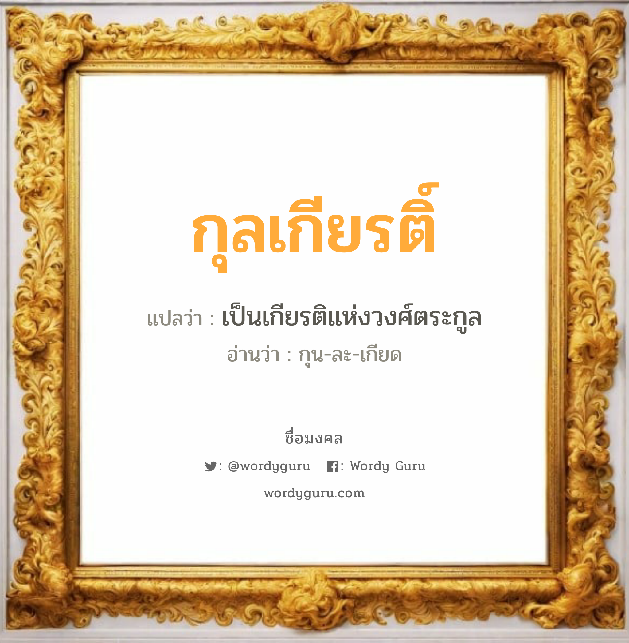 กุลเกียรติ์ แปลว่าอะไร หาความหมายและตรวจสอบชื่อ, ชื่อมงคล กุลเกียรติ์ วิเคราะห์ชื่อ กุลเกียรติ์ แปลว่า เป็นเกียรติแห่งวงศ์ตระกูล อ่านว่า กุน-ละ-เกียด เพศ เหมาะกับ ผู้ชาย, ลูกชาย หมวด วันมงคล วันพุธกลางวัน, วันพุธกลางคืน, วันเสาร์, วันอาทิตย์