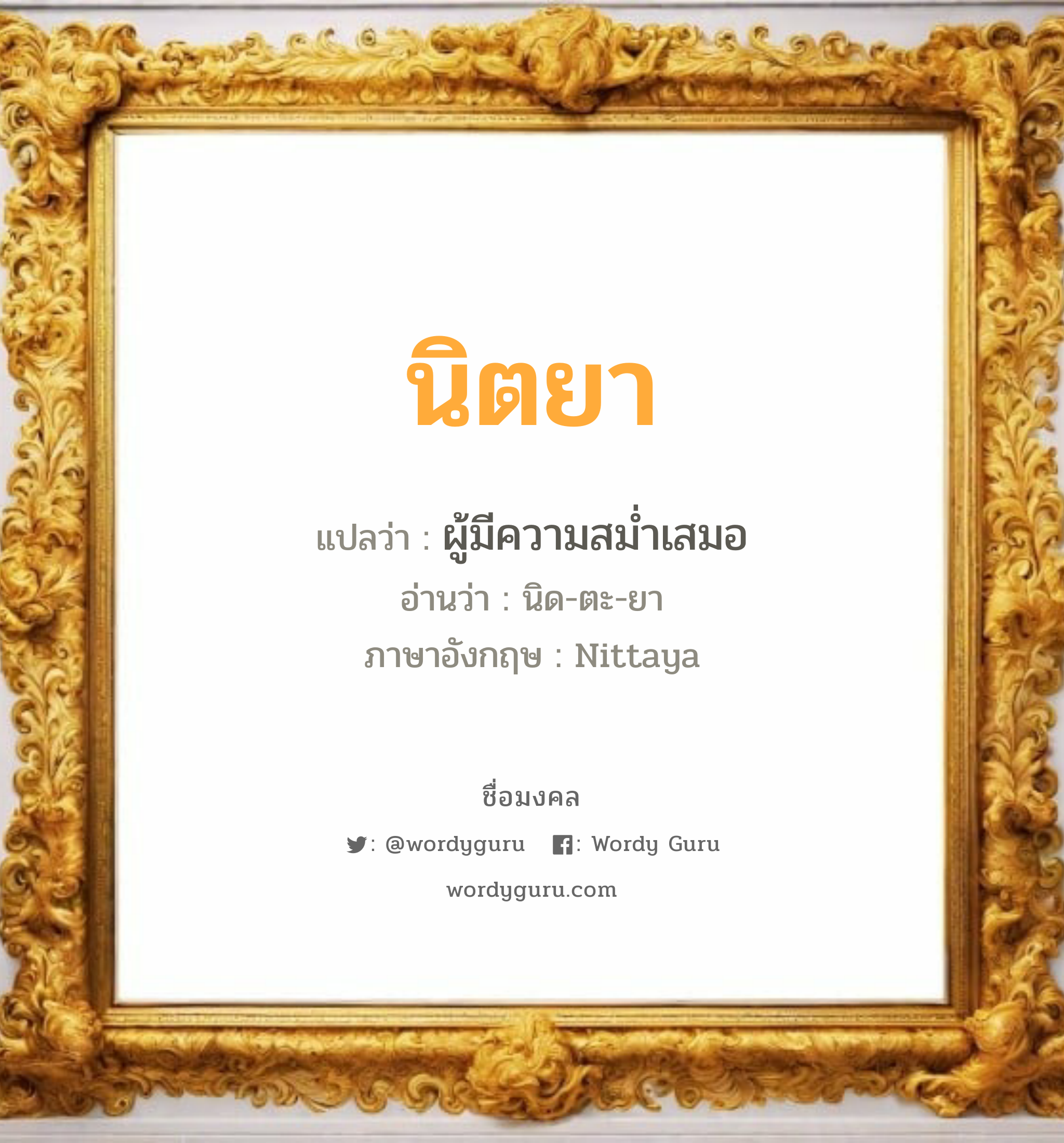 นิตยา แปลว่าอะไร หาความหมายและตรวจสอบชื่อ, ชื่อมงคล นิตยา วิเคราะห์ชื่อ นิตยา แปลว่า ผู้มีความสม่ำเสมอ อ่านว่า นิด-ตะ-ยา ภาษาอังกฤษ Nittaya เพศ เหมาะกับ ผู้หญิง, ลูกสาว หมวด วันมงคล วันอังคาร, วันพุธกลางวัน, วันพุธกลางคืน, วันเสาร์, วันอาทิตย์