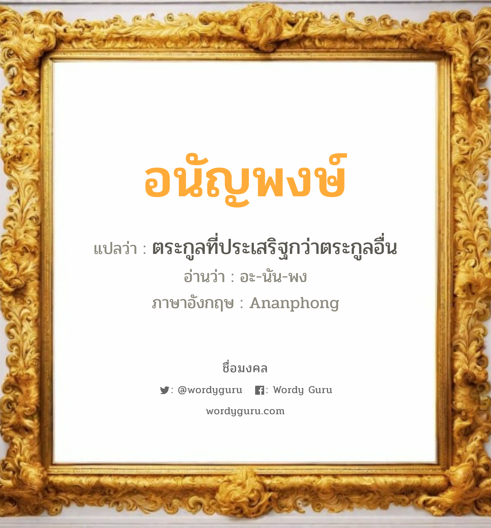 อนัญพงษ์ แปลว่าอะไร หาความหมายและตรวจสอบชื่อ, ชื่อมงคล อนัญพงษ์ วิเคราะห์ชื่อ อนัญพงษ์ แปลว่า ตระกูลที่ประเสริฐกว่าตระกูลอื่น อ่านว่า อะ-นัน-พง ภาษาอังกฤษ Ananphong เพศ เหมาะกับ ผู้ชาย, ลูกชาย หมวด วันมงคล วันศุกร์, วันเสาร์