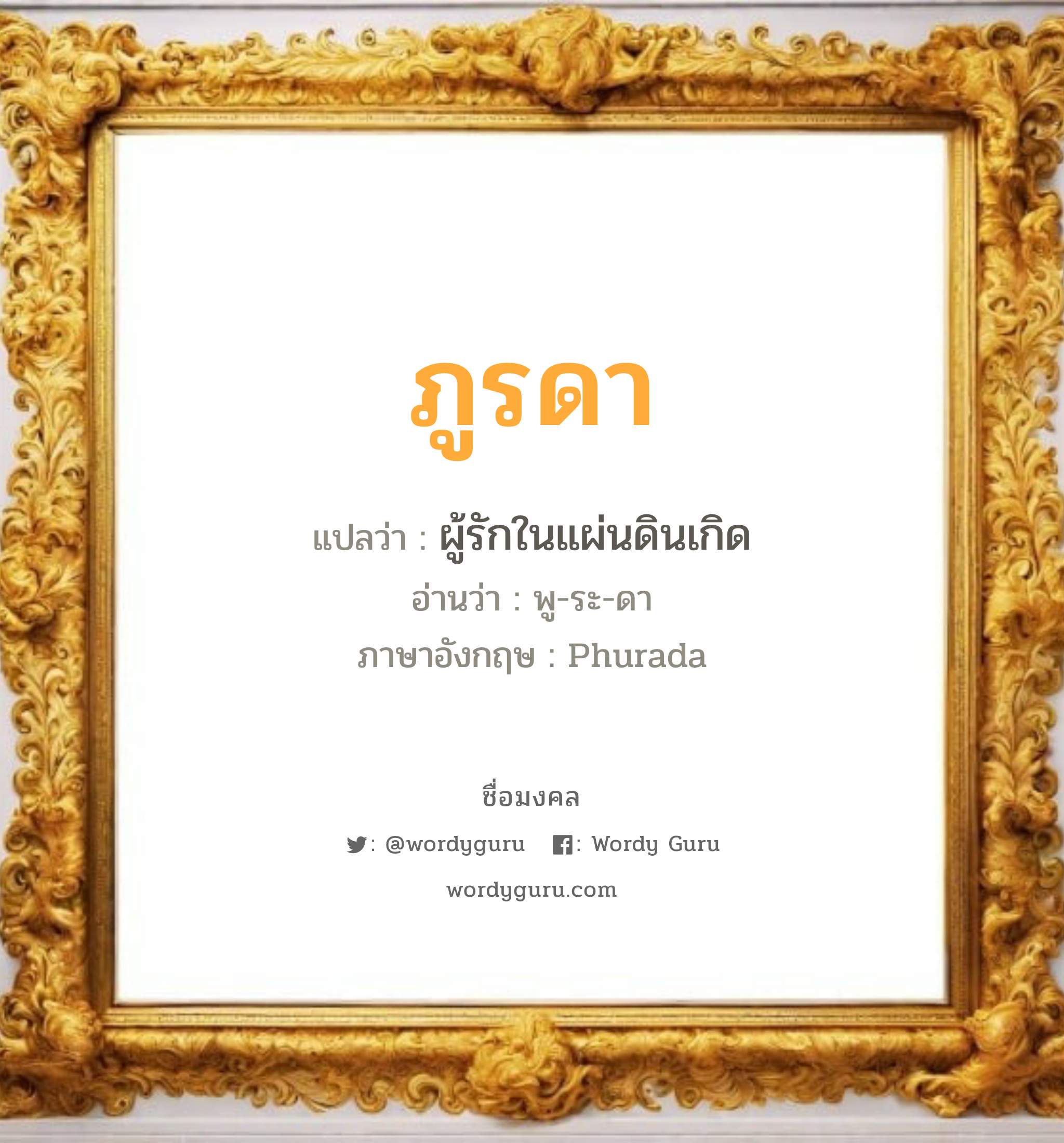 ภูรดา แปลว่าอะไร หาความหมายและตรวจสอบชื่อ, ชื่อมงคล ภูรดา วิเคราะห์ชื่อ ภูรดา แปลว่า ผู้รักในแผ่นดินเกิด อ่านว่า พู-ระ-ดา ภาษาอังกฤษ Phurada เพศ เหมาะกับ ผู้หญิง, ลูกสาว หมวด วันมงคล วันอังคาร, วันพุธกลางวัน, วันเสาร์, วันอาทิตย์