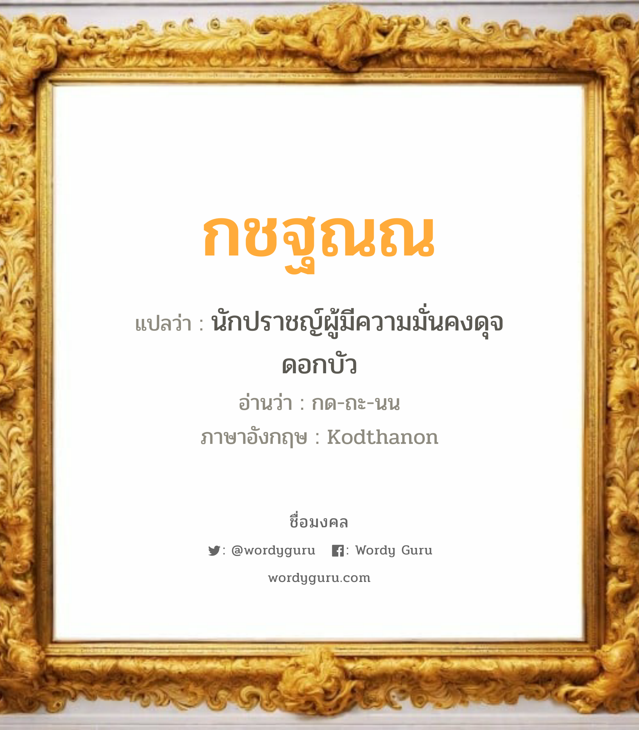 กชฐณณ แปลว่าอะไร หาความหมายและตรวจสอบชื่อ, ชื่อมงคล กชฐณณ วิเคราะห์ชื่อ กชฐณณ แปลว่า นักปราชญ์ผู้มีความมั่นคงดุจดอกบัว อ่านว่า กด-ถะ-นน ภาษาอังกฤษ Kodthanon เพศ เหมาะกับ ผู้ชาย, ลูกชาย หมวด วันมงคล วันจันทร์, วันพุธกลางคืน, วันพฤหัสบดี, วันศุกร์, วันอาทิตย์