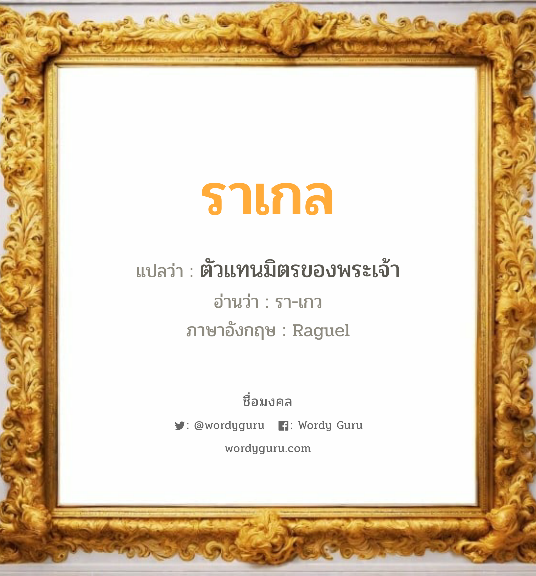 ราเกล แปลว่าอะไร หาความหมายและตรวจสอบชื่อ, ชื่อมงคล ราเกล วิเคราะห์ชื่อ ราเกล แปลว่า ตัวแทนมิตรของพระเจ้า อ่านว่า รา-เกว ภาษาอังกฤษ Raguel เพศ เหมาะกับ ผู้ชาย, ลูกชาย หมวด วันมงคล วันพุธกลางวัน, วันพุธกลางคืน, วันพฤหัสบดี, วันเสาร์, วันอาทิตย์