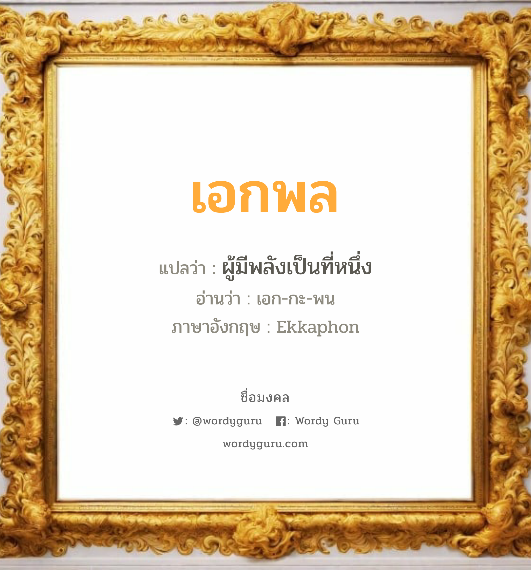 เอกพล แปลว่าอะไร หาความหมายและตรวจสอบชื่อ, ชื่อมงคล เอกพล วิเคราะห์ชื่อ เอกพล แปลว่า ผู้มีพลังเป็นที่หนึ่ง อ่านว่า เอก-กะ-พน ภาษาอังกฤษ Ekkaphon เพศ เหมาะกับ ผู้ชาย, ลูกชาย หมวด วันมงคล วันพุธกลางวัน, วันพฤหัสบดี, วันเสาร์, วันอาทิตย์