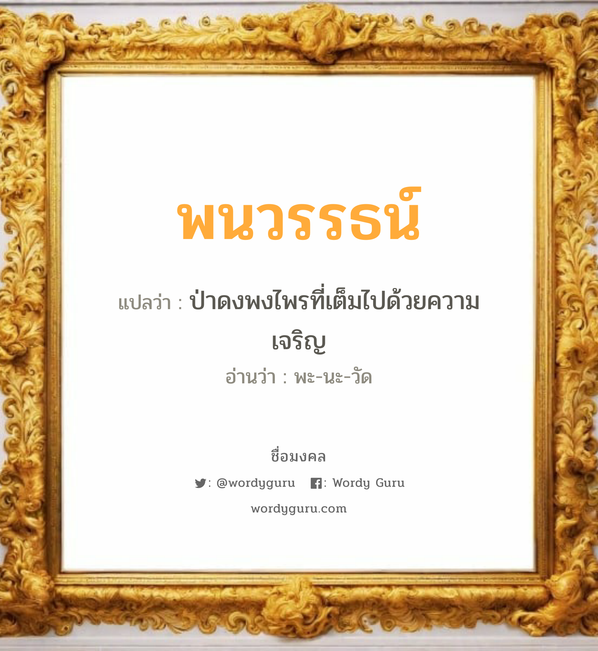 พนวรรธน์ แปลว่าอะไร หาความหมายและตรวจสอบชื่อ, ชื่อมงคล พนวรรธน์ วิเคราะห์ชื่อ พนวรรธน์ แปลว่า ป่าดงพงไพรที่เต็มไปด้วยความเจริญ อ่านว่า พะ-นะ-วัด เพศ เหมาะกับ ผู้ชาย, ลูกชาย หมวด วันมงคล วันจันทร์, วันอังคาร, วันพุธกลางวัน, วันเสาร์, วันอาทิตย์