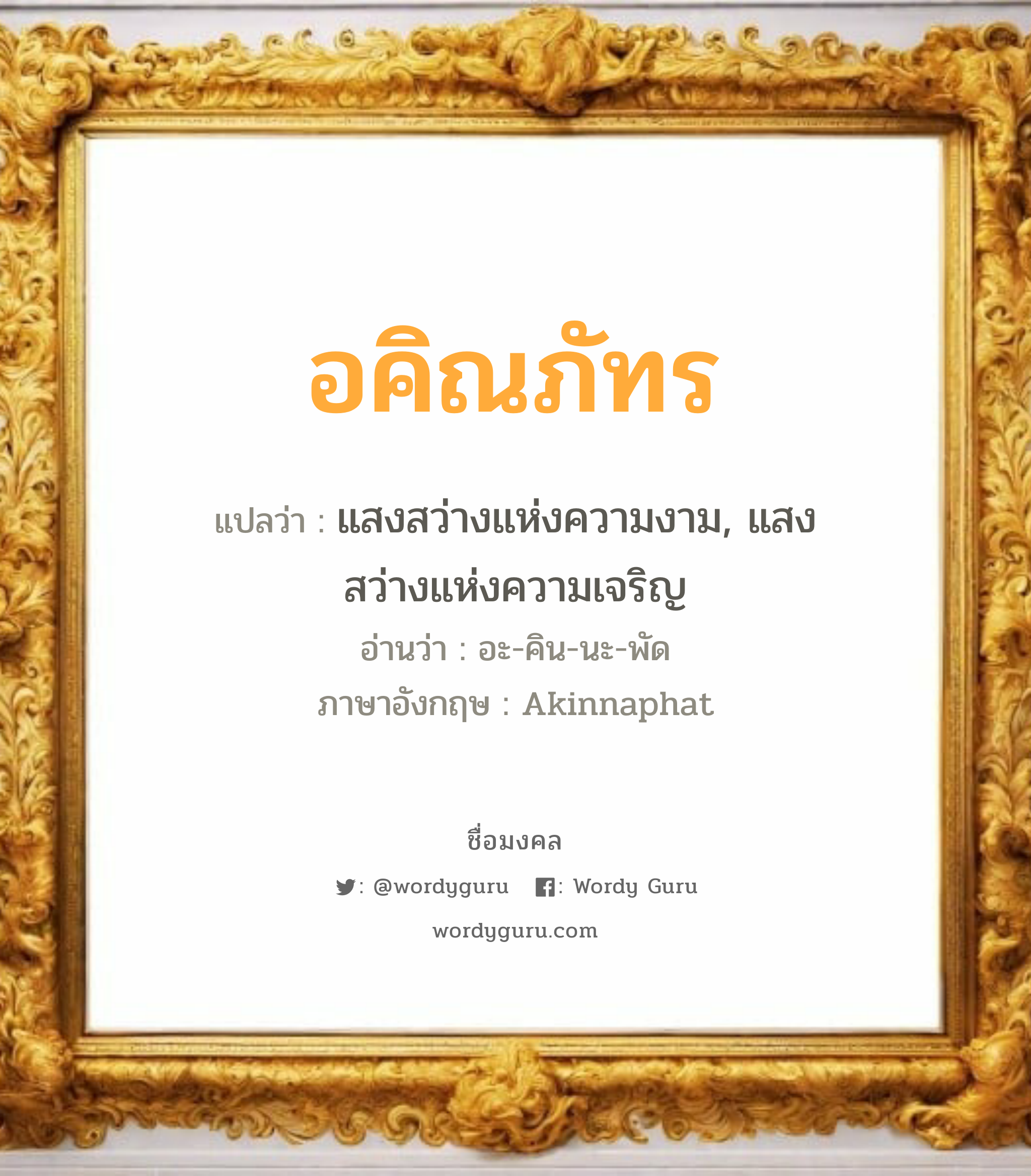 อคิณภัทร แปลว่าอะไร หาความหมายและตรวจสอบชื่อ, ชื่อมงคล อคิณภัทร วิเคราะห์ชื่อ อคิณภัทร แปลว่า แสงสว่างแห่งความงาม, แสงสว่างแห่งความเจริญ อ่านว่า อะ-คิน-นะ-พัด ภาษาอังกฤษ Akinnaphat เพศ เหมาะกับ ผู้ชาย, ลูกชาย หมวด วันมงคล วันพุธกลางวัน, วันอาทิตย์