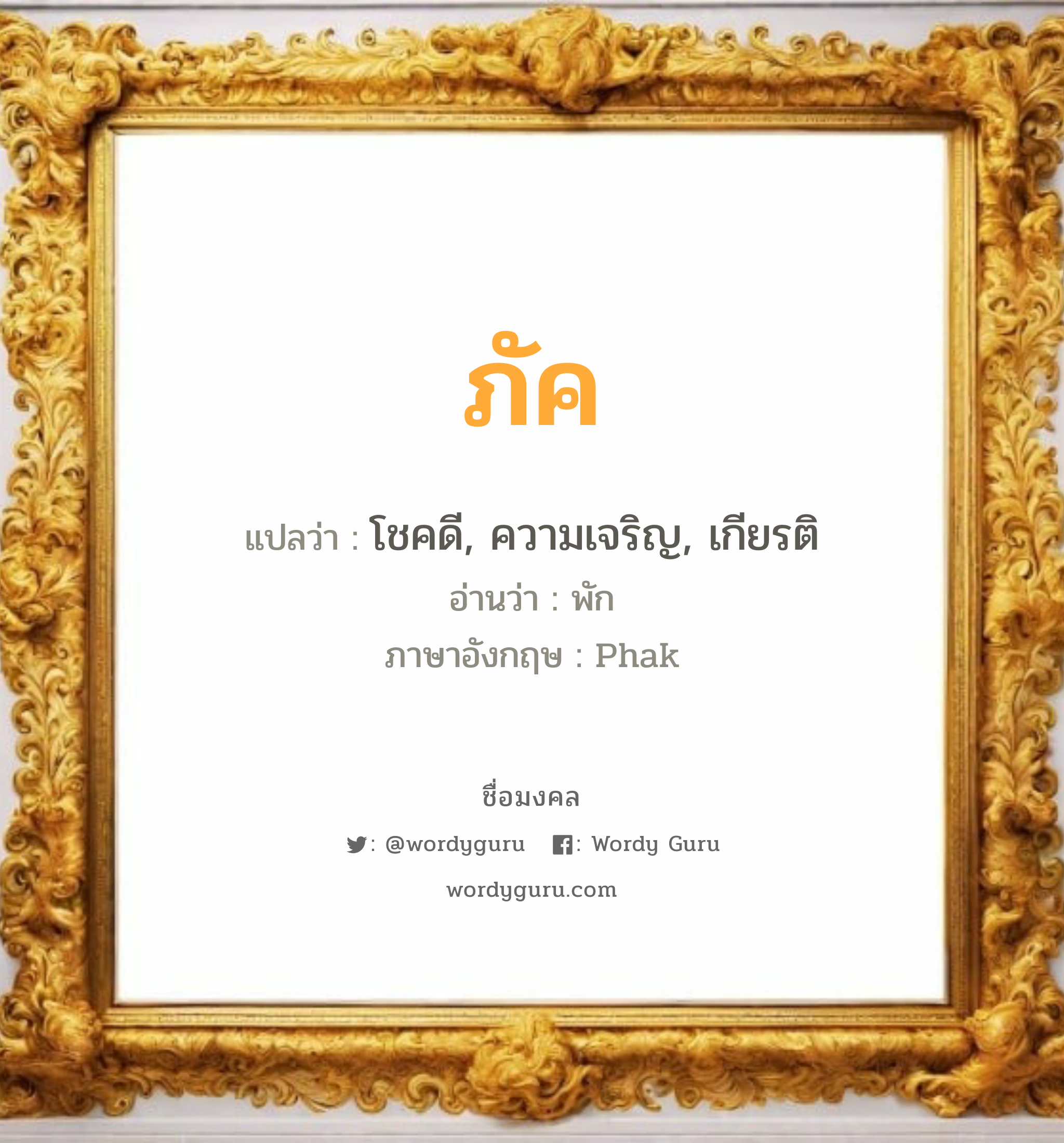 ภัค แปลว่าอะไร หาความหมายและตรวจสอบชื่อ, ชื่อมงคล ภัค วิเคราะห์ชื่อ ภัค แปลว่า โชคดี, ความเจริญ, เกียรติ อ่านว่า พัก ภาษาอังกฤษ Phak เพศ เหมาะกับ ผู้หญิง, ผู้ชาย, ลูกสาว, ลูกชาย หมวด วันมงคล วันจันทร์, วันพุธกลางวัน, วันพฤหัสบดี, วันศุกร์, วันเสาร์, วันอาทิตย์