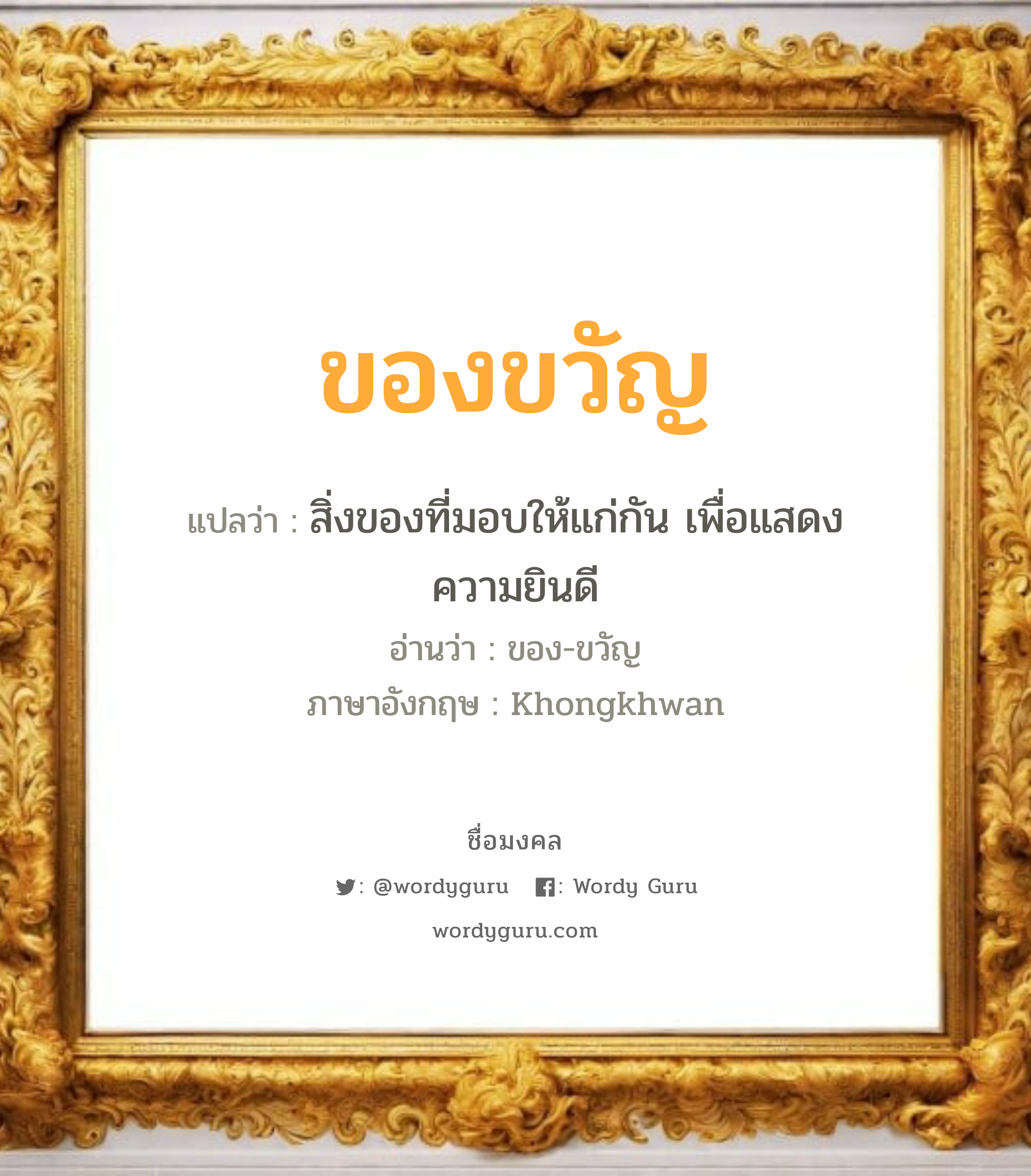 ของขวัญ แปลว่าอะไร หาความหมายและตรวจสอบชื่อ, ชื่อมงคล ของขวัญ วิเคราะห์ชื่อ ของขวัญ แปลว่า สิ่งของที่มอบให้แก่กัน เพื่อแสดงความยินดี อ่านว่า ของ-ขวัญ ภาษาอังกฤษ Khongkhwan เพศ เหมาะกับ ผู้หญิง, ลูกสาว หมวด วันมงคล วันพุธกลางคืน, วันพฤหัสบดี, วันเสาร์, วันอาทิตย์