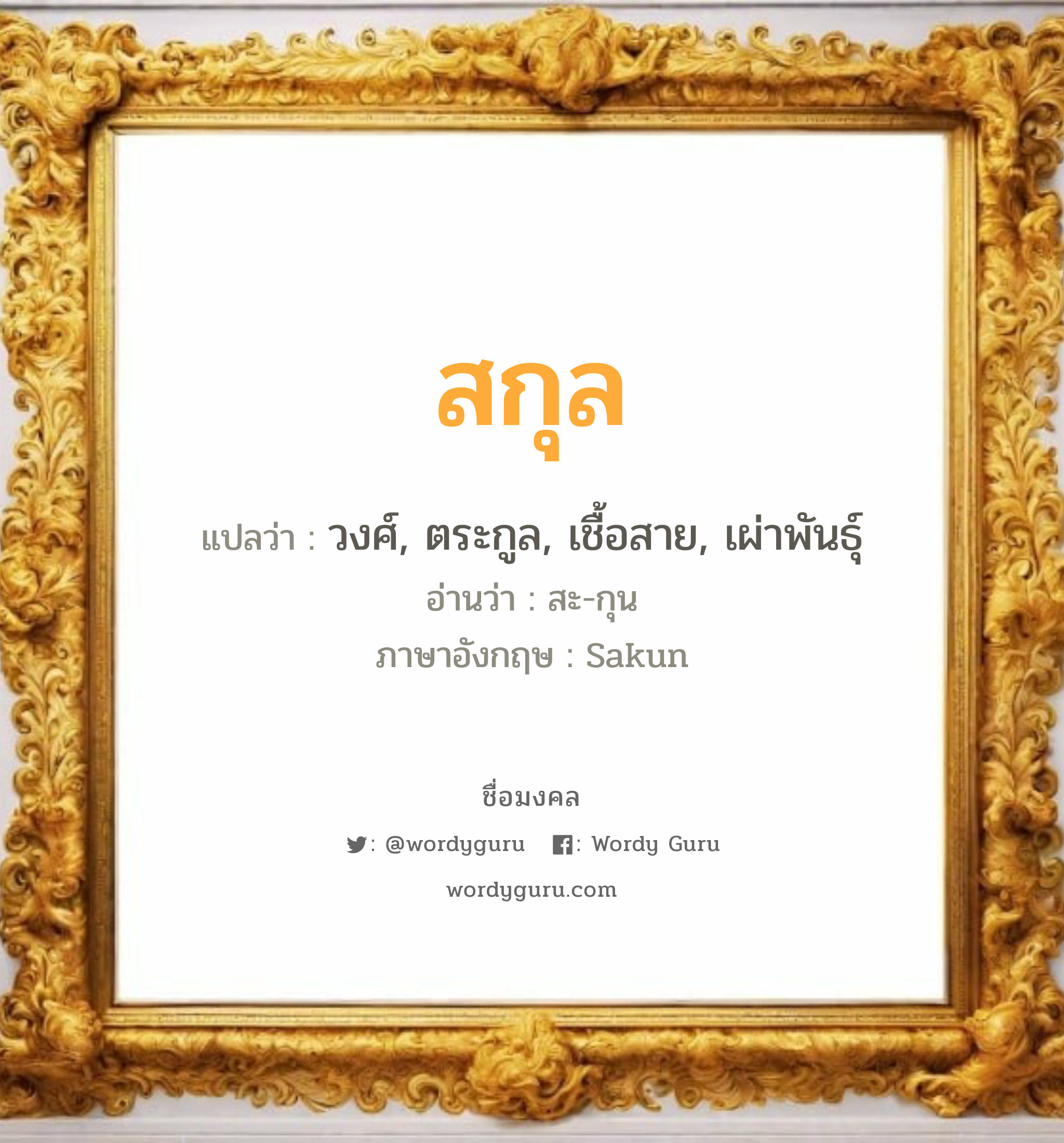 สกุล แปลว่าอะไร หาความหมายและตรวจสอบชื่อ, ชื่อมงคล สกุล วิเคราะห์ชื่อ สกุล แปลว่า วงศ์, ตระกูล, เชื้อสาย, เผ่าพันธุ์ อ่านว่า สะ-กุน ภาษาอังกฤษ Sakun เพศ เหมาะกับ ผู้หญิง, ผู้ชาย, ลูกสาว, ลูกชาย หมวด วันมงคล วันพุธกลางวัน, วันพุธกลางคืน, วันพฤหัสบดี, วันเสาร์