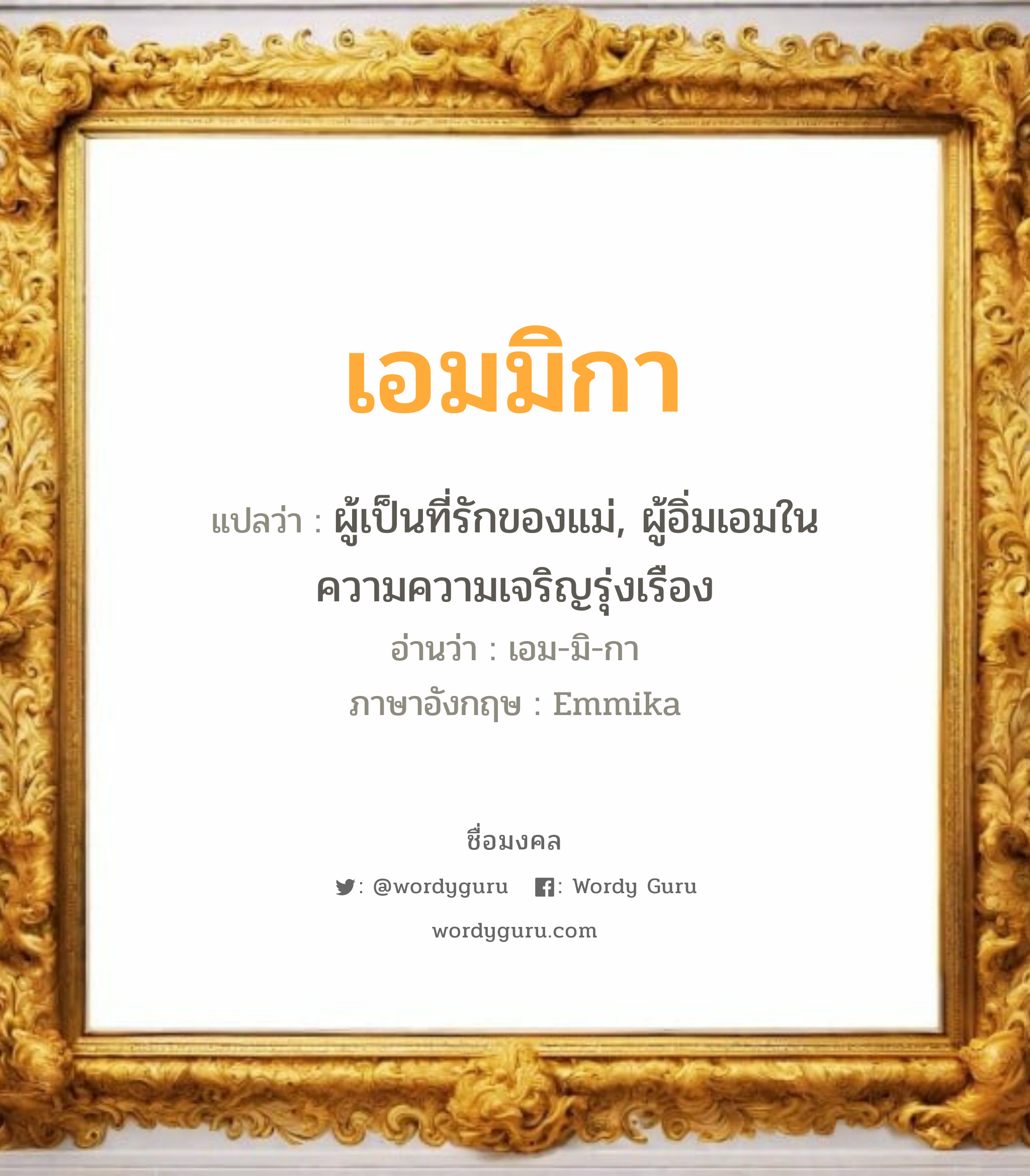 เอมมิกา แปลว่าอะไร หาความหมายและตรวจสอบชื่อ, ชื่อมงคล เอมมิกา วิเคราะห์ชื่อ เอมมิกา แปลว่า ผู้เป็นที่รักของแม่, ผู้อิ่มเอมในความความเจริญรุ่งเรือง อ่านว่า เอม-มิ-กา ภาษาอังกฤษ Emmika เพศ เหมาะกับ ผู้หญิง, ลูกสาว หมวด วันมงคล วันพุธกลางวัน, วันพฤหัสบดี, วันศุกร์, วันเสาร์, วันอาทิตย์