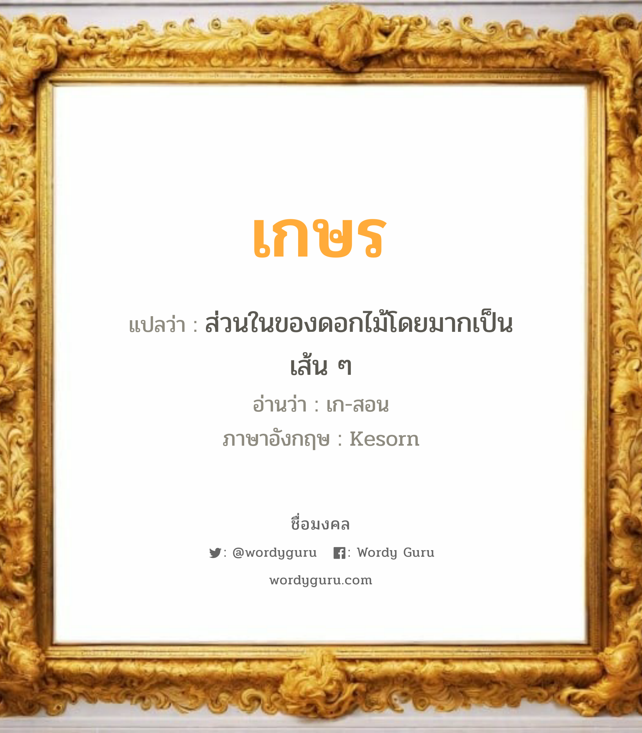 เกษร แปลว่าอะไร หาความหมายและตรวจสอบชื่อ, ชื่อมงคล เกษร วิเคราะห์ชื่อ เกษร แปลว่า ส่วนในของดอกไม้โดยมากเป็นเส้น ๆ อ่านว่า เก-สอน ภาษาอังกฤษ Kesorn เพศ เหมาะกับ ผู้หญิง, ลูกสาว หมวด วันมงคล วันพุธกลางวัน, วันพุธกลางคืน, วันพฤหัสบดี, วันเสาร์