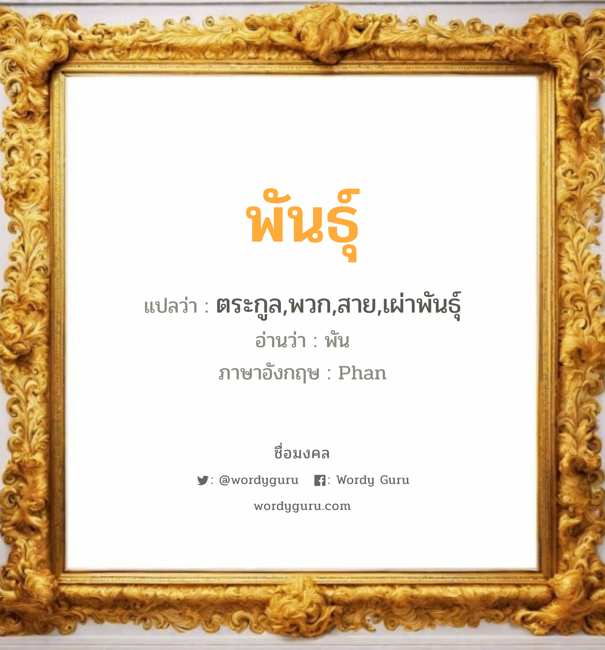 พันธุ์ แปลว่าอะไร หาความหมายและตรวจสอบชื่อ, ชื่อมงคล พันธุ์ วิเคราะห์ชื่อ พันธุ์ แปลว่า ตระกูล,พวก,สาย,เผ่าพันธุ์ อ่านว่า พัน ภาษาอังกฤษ Phan เพศ เหมาะกับ ผู้ชาย, ลูกชาย หมวด วันมงคล วันอังคาร, วันพุธกลางวัน, วันศุกร์, วันเสาร์, วันอาทิตย์